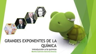 GRANDES EXPONENTES DE LA
QUÍMICA
introducción a la química
Martha Gabriela Sánchez Arenas
 