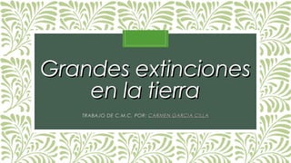 Grandes extinciones
en la tierra
TRABAJO DE C.M.C, POR: CARMEN GARCIA CILLA

 