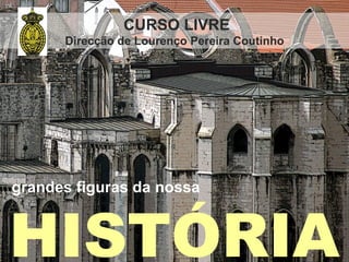 CURSO LIVRE
      Direcção de Lourenço Pereira Coutinho




grandes figuras da nossa



HISTÓRIA
 