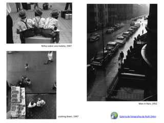 Niños sobre una maleta, 1947




                                                      Man in Rain, 1952




               Looking down, 1947   Galería de fotografías de Ruth Orkin
 