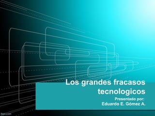 Los grandes fracasos
tecnologicos
Presentado por:

Eduardo E. Gómez A.

 