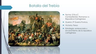 Batalla del Trebia
 Fecha: 218 a.C
Combatientes: Romanos vs
Republica Cartaginesa
 Guerra: 2ª Guerra Punica.
 Victoria: Persa
 Estrategia: emboscada y
envolvimiento de la republica
cartaginesa
 