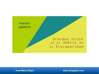 José María Olayo olayo.blogspot.com
Grandes hitos
en el ámbito de
la Discapacidad
Aspectos
legislativos
 