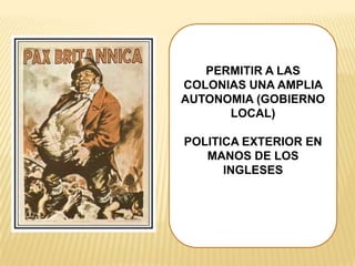 PERMITIR A LAS
COLONIAS UNA AMPLIA
AUTONOMIA (GOBIERNO
      LOCAL)

POLITICA EXTERIOR EN
   MANOS DE LOS
      INGLESES
 