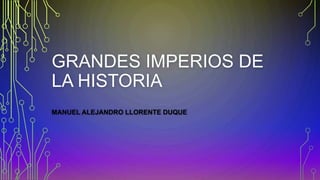 GRANDES IMPERIOS DE 
LA HISTORIA 
MANUEL ALEJANDRO LLORENTE DUQUE 
 