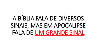 A BÍBLIA FALA DE DIVERSOS
SINAIS, MAS EM APOCALIPSE
FALA DE UM GRANDE SINAL
 