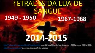 TETRADES DA LUA DE
SANGUE
• http://eclipse.gsfc.nasa.gov/LEcat5/LEcatalog.html (calendário da NASA das luas de sangue – 5000 anos, de -1999 a 3000);
• http://www.hebcal.com/ contém as datas das festas judaicas
1949 - 1950
2014-2015
1967-1968
 