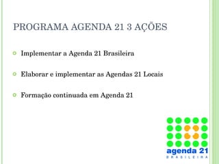 PROGRAMA AGENDA 21 3 AÇÕES Implementar a Agenda 21 Brasileira Elaborar e implementar as Agendas 21 Locais  Formação continuada em Agenda 21 