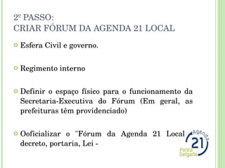 2º PASSO:  CRIAR FÓRUM DA AGENDA 21 LOCAL Esfera Civil e governo. Regimento interno Definir o espaço físico para o funcionamento da Secretaria-Executiva do Fórum (Em geral, as prefeituras têm providenciado) Ooficializar o "Fórum da Agenda 21 Local - decreto, portaria, Lei - 