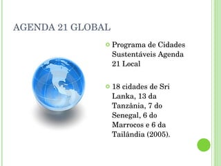AGENDA 21 GLOBAL Programa de Cidades Sustentáveis Agenda 21 Local 18 cidades de Sri Lanka, 13 da Tanzânia, 7 do Senegal, 6 do Marrocos e 6 da Tailândia (2005). 