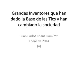 Grandes Inventores que han
dado la Base de las Tics y han
cambiado la sociedad
Juan Carlos Triana Ramírez
Enero de 2014
(o)

 