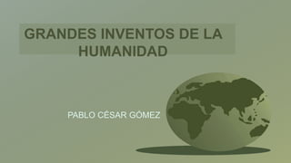 GRANDES INVENTOS DE LA
HUMANIDAD
PABLO CÉSAR GÓMEZ
 