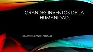 GRANDES INVENTOS DE LA
HUMANIDAD
LUISA MARIA GARZON ANDRADE
 