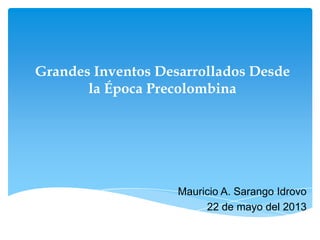 Grandes Inventos Desarrollados Desde
la Época Precolombina
Mauricio A. Sarango Idrovo
22 de mayo del 2013
 