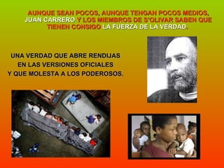 AUNQUE SEAN POCOS, AUNQUE TENGAN POCOS MEDIOS,  JUAN CARRERO  Y LOS MIEMBROS DE S’OLIVAR SABEN QUE TIENEN CONSIGO  LA FUERZA DE LA VERDAD .  UNA VERDAD QUE ABRE RENDIJAS  EN LAS VERSIONES OFICIALES  Y QUE MOLESTA A LOS PODEROSOS.  