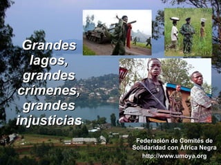 Grandes lagos, grandes crímenes, grandes injusticias Federación de Comités de Solidaridad con África Negra http://www.umoya.org 