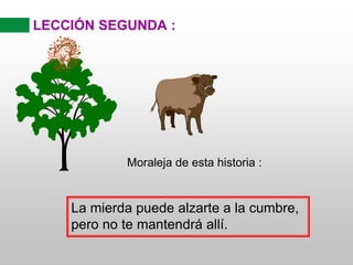 LECCIÓN SEGUNDA :
Moraleja de esta historia :
La mierda puede alzarte a la cumbre,
pero no te mantendrá allí.
 
