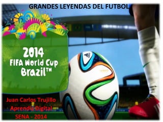 GRANDES LEYENDAS DEL FUTBOL
Juan Carlos Trujillo
Aprendiz Digital
SENA - 2014
 