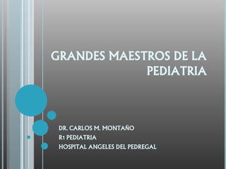 GRANDES MAESTROS DE LA
PEDIATRIA
DR. CARLOS M. MONTAÑO
R1 PEDIATRIA
HOSPITAL ANGELES DEL PEDREGAL
 