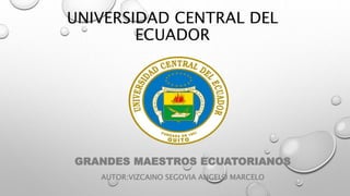 UNIVERSIDAD CENTRAL DEL
ECUADOR
GRANDES MAESTROS ECUATORIANOS
AUTOR:VIZCAINO SEGOVIA ANGELO MARCELO
 