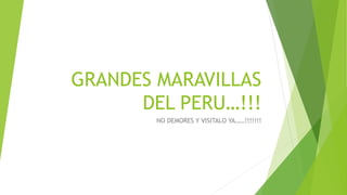 GRANDES MARAVILLAS
DEL PERU…!!!
NO DEMORES Y VISITALO YA……!!!!!!!
 