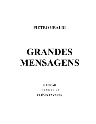 PIETRO UBALDI




 GRANDES
MENSAGENS

      6ª EDIÇÃO
    Tradução de

   CLÓVIS TAVARES
 