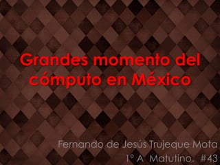 Grandes momento del
 cómputo en México


    Fernando de Jesús Trujeque Mota
                 1º A Matutino. #43
 