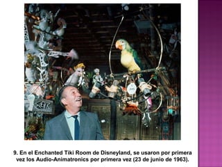 9. En el Enchanted Tiki Room de Disneyland, se usaron por primera 
vez los Audio-Animatronics por primera vez (23 de junio de 1963). 
 