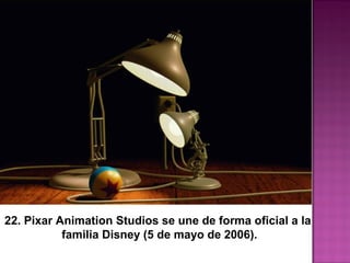 22. Pixar Animation Studios se une de forma oficial a la
familia Disney (5 de mayo de 2006).
 