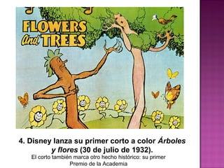 4. Disney lanza su primer corto a color Árboles
y flores (30 de julio de 1932).
El corto también marca otro hecho histórico: su primer
Premio de la Academia
 