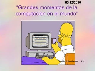 “Grandes momentos de la
computación en el mundo”
05/12/2016
America E. Baas Renteria 1*B
 