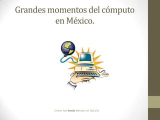 Grandes momentos del cómputo
         en México.




         Cristian Iván Aranda Meneses 1.B 19/12/11
 