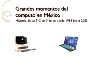 Grandes momentos del computo en México Historia de las TIC en México desde 1958 hasta 2003 