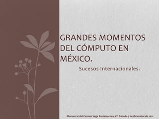 GRANDES MOMENTOS
DEL CÓMPUTO EN
MÉXICO.
           Sucesos Internacionales.




 Monserrat del Carmen Vega Bastarrachea; 1°F, Sábado 3 de diciembre de 2011.
 
