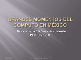 Historia de las TIC en México desde
                       1958 hasta 2003




20/12/2011            Jesus Eduardo Tejeda Espinosa 1 "A"
 