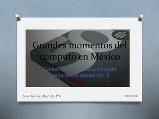 Grandes momentos del 
computo en México 
Carlos Castillo Peraza Escuela 
preparatoria estatal No. 8 
Julio Sánchez Bautista 1ºH 11/12/2014 
 