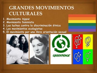 GRANDES MOVIMIENTOS
CULTURALES
1.
2.
3.
4.
5.

Movimiento hippie
Movimiento feminista
Las luchas contra la discriminación étnica
Los movimientos ecologistas
El movimiento por una libre orientación sexual

 