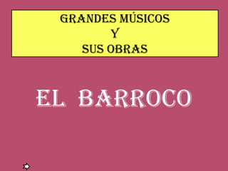 GRANDES MÚSICOS
Y
SUS OBRAS
EL BARROCO
 