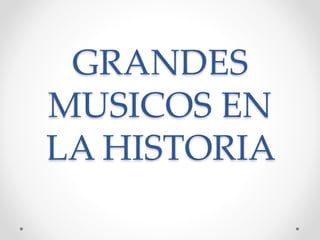 GRANDES
MUSICOS EN
LA HISTORIA
 