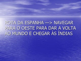 ROTA DA ESPANHA —> NAVEGAR
PARA O OESTE PARA DAR A VOLTA
AO MUNDO E CHEGAR ÀS ÍNDIAS
 