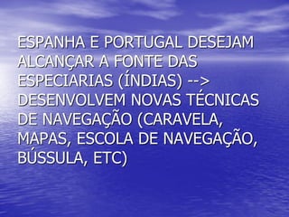 ESPANHA E PORTUGAL DESEJAM
ALCANÇAR A FONTE DAS
ESPECIARIAS (ÍNDIAS) -->
DESENVOLVEM NOVAS TÉCNICAS
DE NAVEGAÇÃO (CARAVELA,
MAPAS, ESCOLA DE NAVEGAÇÃO,
BÚSSULA, ETC)
 