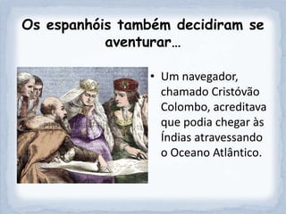 Os espanhóis também decidiram se
           aventurar…

                • Um navegador,
                  chamado Cristóvão
                  Colombo, acreditava
                  que podia chegar às
                  Índias atravessando
                  o Oceano Atlântico.
 