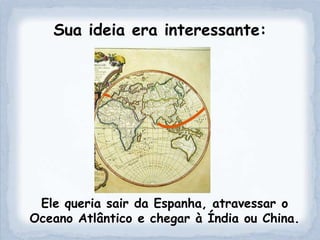 Sua ideia era interessante:




 Ele queria sair da Espanha, atravessar o
Oceano Atlântico e chegar à Índia ou China.
 
