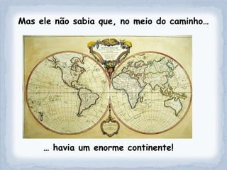Mas ele não sabia que, no meio do caminho…




     … havia um enorme continente!
 