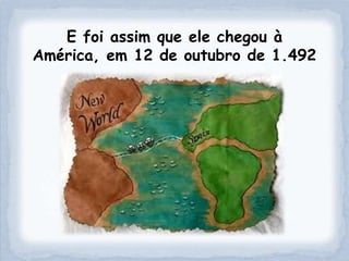 E foi assim que ele chegou à
América, em 12 de outubro de 1.492
 