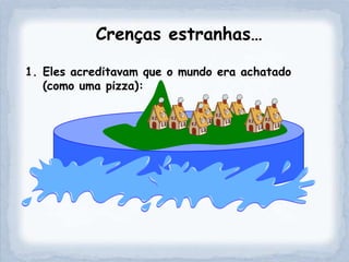 Crenças estranhas…

1. Eles acreditavam que o mundo era achatado
   (como uma pizza):
 