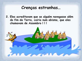 Crenças estranhas…

2. Eles acreditavam que se alguém navegasse além
   do fim da Terra, cairia num abismo, que eles
   chamavam de Assombro ! ! !
 