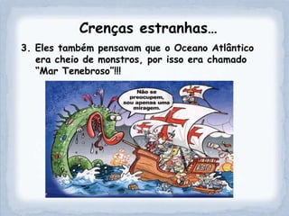 Crenças estranhas…
3. Eles também pensavam que o Oceano Atlântico
   era cheio de monstros, por isso era chamado
   “Mar Tenebroso”!!!
 