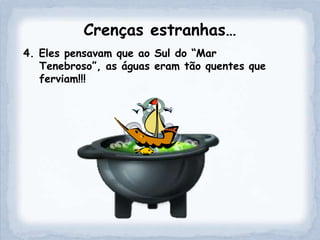 Crenças estranhas…
4. Eles pensavam que ao Sul do “Mar
   Tenebroso”, as águas eram tão quentes que
   ferviam!!!
 