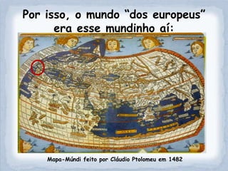Por isso, o mundo “dos europeus”
      era esse mundinho aí:




    Mapa-Múndi feito por Cláudio Ptolomeu em 1482
 